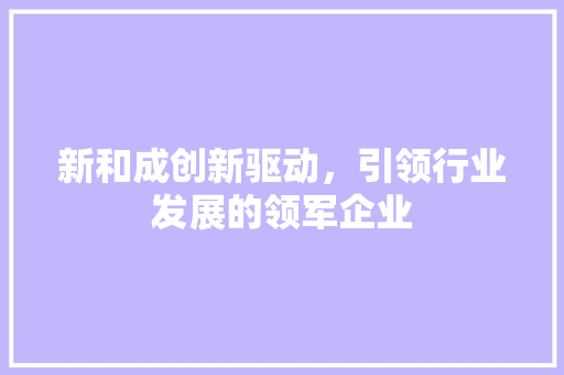 新和成创新驱动，引领行业发展的领军企业