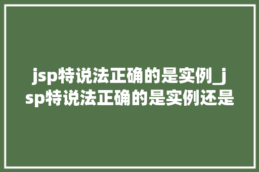 jsp特说法正确的是实例_jsp特说法正确的是实例还是数据