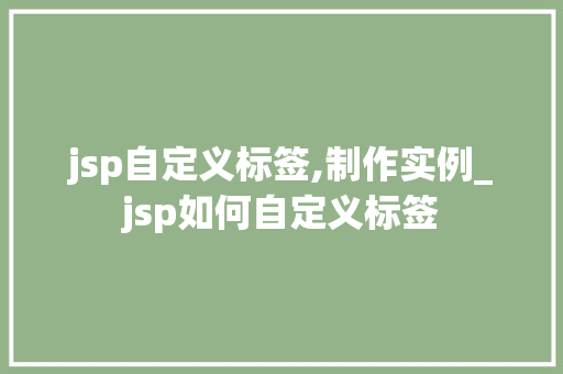 jsp自定义标签,制作实例_jsp如何自定义标签