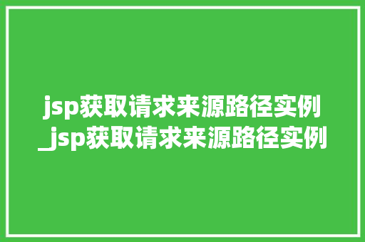 jsp获取请求来源路径实例_jsp获取请求来源路径实例是什么