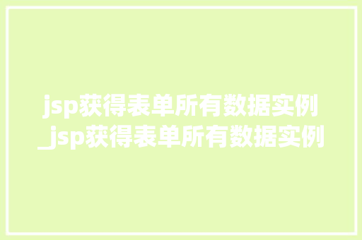 jsp获得表单所有数据实例_jsp获得表单所有数据实例是什么 第1张 jsp获得表单所有数据实例_jsp获得表单所有数据实例是什么 第1张