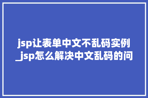 jsp让表单中文不乱码实例_jsp怎么解决中文乱码的问题
