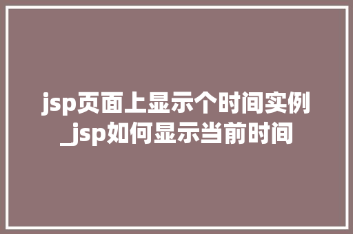 jsp页面上显示个时间实例_jsp如何显示当前时间