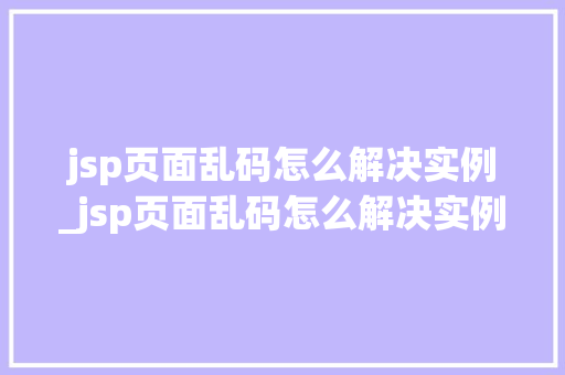 jsp页面乱码怎么解决实例_jsp页面乱码怎么解决实例错误