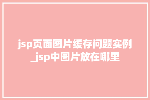 jsp页面图片缓存问题实例_jsp中图片放在哪里
