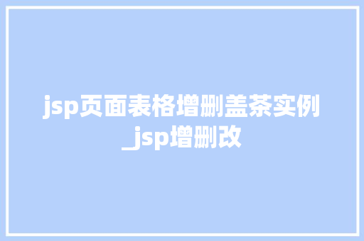 jsp页面表格增删盖茶实例_jsp增删改
