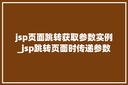 jsp页面跳转获取参数实例_jsp跳转页面时传递参数