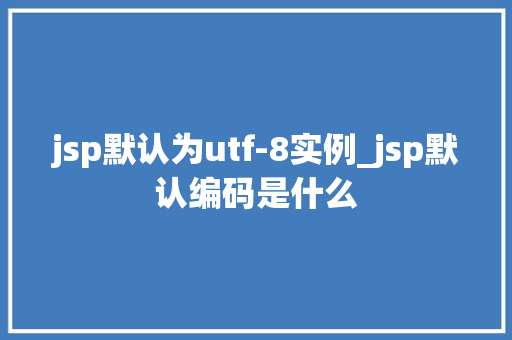 jsp默认为utf-8实例_jsp默认编码是什么