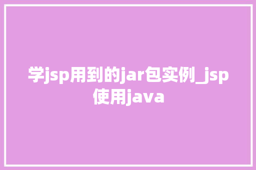 学jsp用到的jar包实例_jsp使用java