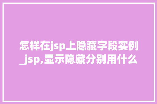 怎样在jsp上隐藏字段实例_jsp,显示隐藏分别用什么