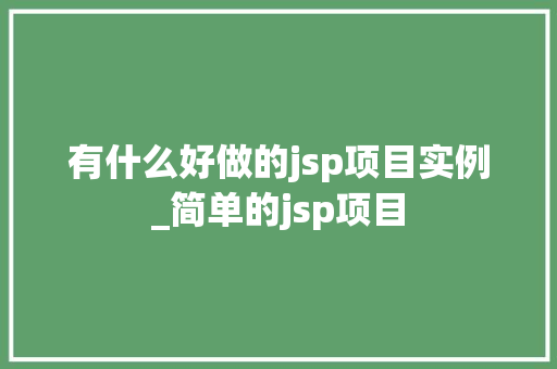 有什么好做的jsp项目实例_简单的jsp项目