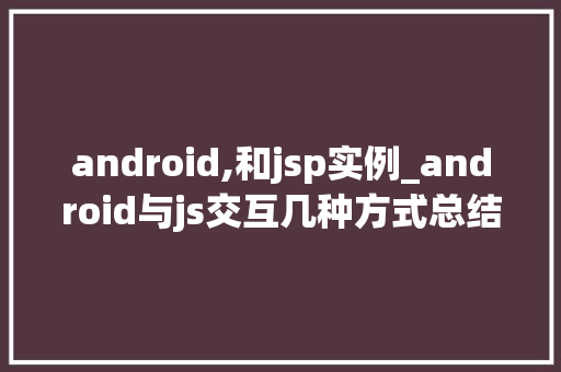 android,和jsp实例_android与js交互几种方式总结
