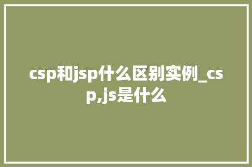 csp和jsp什么区别实例_csp,js是什么