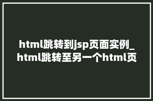 html跳转到jsp页面实例_html跳转至另一个html页面
