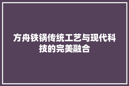 方舟铁锅传统工艺与现代科技的完美融合