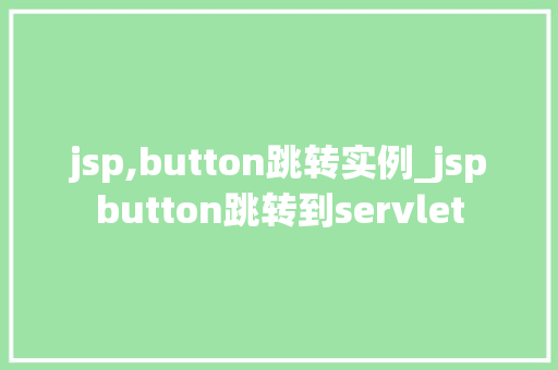 jsp,button跳转实例_jspbutton跳转到servlet