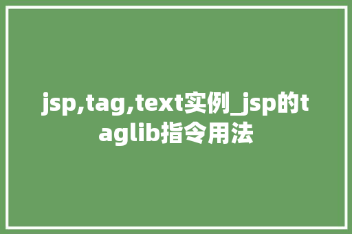 jsp,tag,text实例_jsp的taglib指令用法