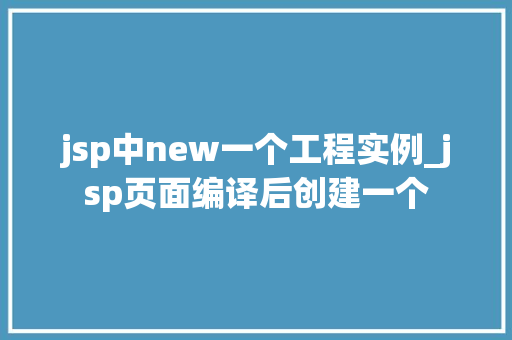 jsp中new一个工程实例_jsp页面编译后创建一个