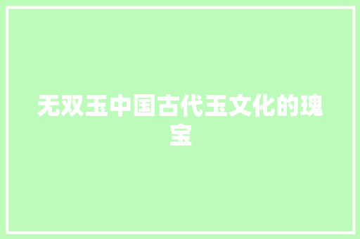 无双玉中国古代玉文化的瑰宝
