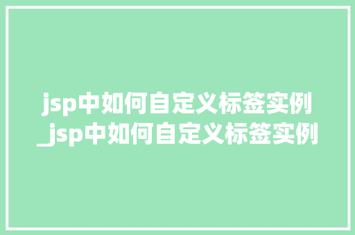jsp中如何自定义标签实例_jsp中如何自定义标签实例图片
