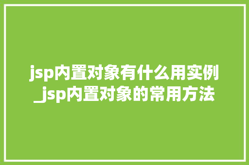 jsp内置对象有什么用实例_jsp内置对象的常用方法