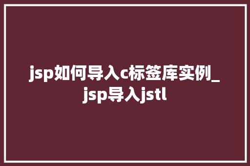 jsp如何导入c标签库实例_jsp导入jstl 第1张 jsp如何导入c标签库实例_jsp导入jstl 第1张