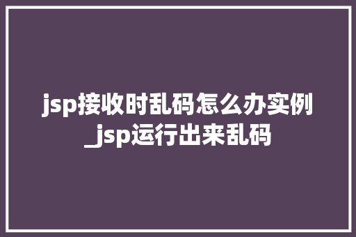 jsp接收时乱码怎么办实例_jsp运行出来乱码