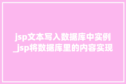 jsp文本写入数据库中实例_jsp将数据库里的内容实现到网页