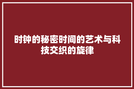 时钟的秘密时间的艺术与科技交织的旋律