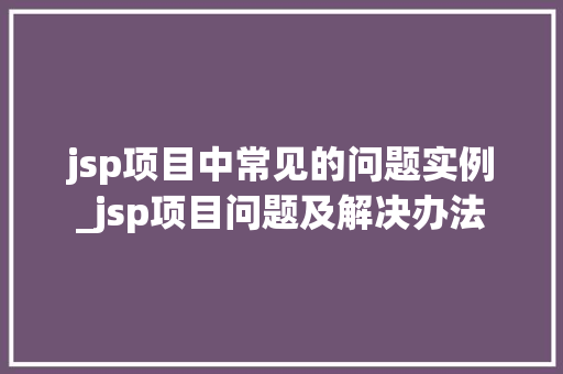 jsp项目中常见的问题实例_jsp项目问题及解决办法
