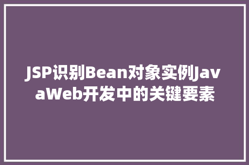 JSP识别Bean对象实例JavaWeb开发中的关键要素 第1张 JSP识别Bean对象实例JavaWeb开发中的关键要素 第1张