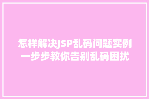 怎样解决JSP乱码问题实例一步步教你告别乱码困扰 第1张 怎样解决JSP乱码问题实例一步步教你告别乱码困扰 第1张