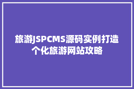 旅游JSPCMS源码实例打造个化旅游网站攻略 第1张 旅游JSPCMS源码实例打造个化旅游网站攻略 第1张
