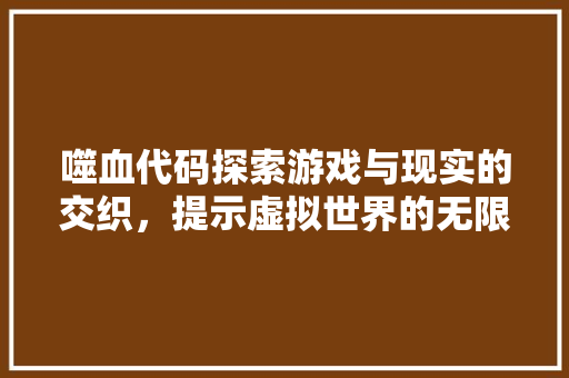 噬血代码探索游戏与现实的交织，提示虚拟世界的无限可能