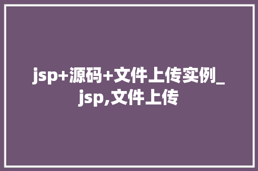 jsp+源码+文件上传实例_jsp,文件上传 第1张 jsp+源码+文件上传实例_jsp,文件上传 第1张