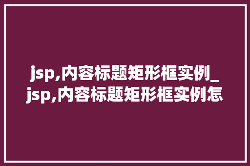 jsp,内容标题矩形框实例_jsp,内容标题矩形框实例怎么写