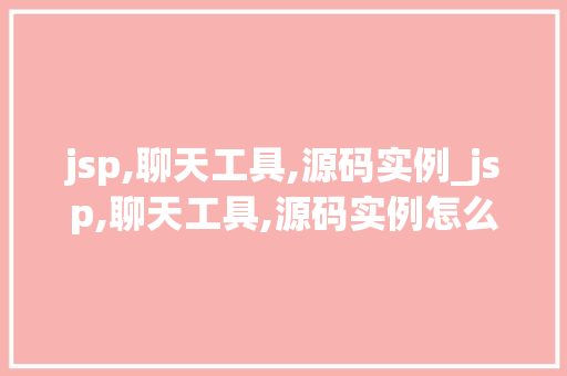 jsp,聊天工具,源码实例_jsp,聊天工具,源码实例怎么用