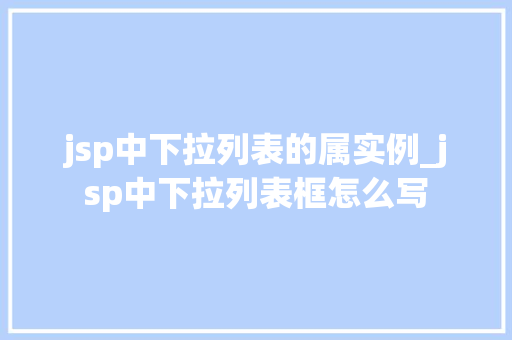 jsp中下拉列表的属实例_jsp中下拉列表框怎么写  第1张