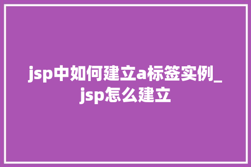 jsp中如何建立a标签实例_jsp怎么建立