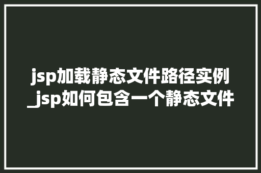 jsp加载静态文件路径实例_jsp如何包含一个静态文件 第1张 jsp加载静态文件路径实例_jsp如何包含一个静态文件 第1张