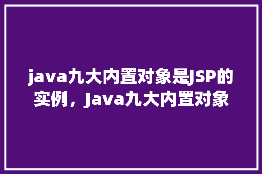 java九大内置对象是JSP的实例,Java九大内置对象在JSP中的实例介绍 第1张 java九大内置对象是JSP的实例,Java九大内置对象在JSP中的实例介绍 第1张
