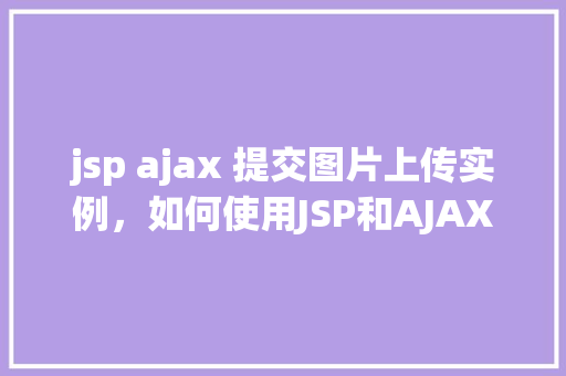 jsp ajax 提交图片上传实例，如何使用JSP和AJAX实现图片上传实例