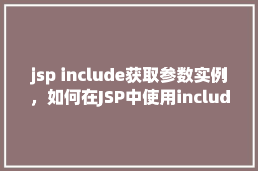 jsp include获取参数实例,如何在JSP中使用include指令获取传递的参数实例