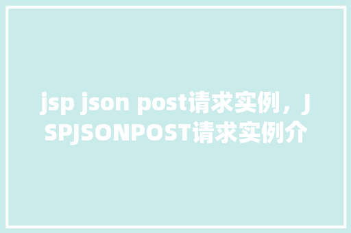 jsp json post请求实例，JSPJSONPOST请求实例介绍
