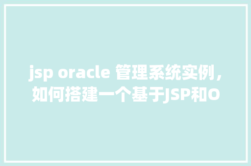 jsp oracle 管理系统实例,如何搭建一个基于JSP和Oracle数据库的管理系统实例 第1张 jsp oracle 管理系统实例,如何搭建一个基于JSP和Oracle数据库的管理系统实例 第1张