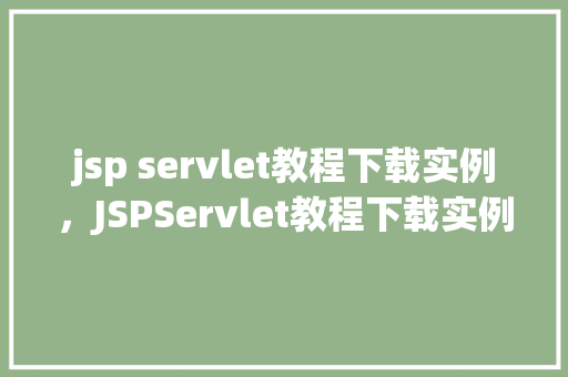 jsp servlet教程下载实例,JSPServlet教程下载实例:入门到精通全攻略 第1张 jsp servlet教程下载实例,JSPServlet教程下载实例:入门到精通全攻略 第1张