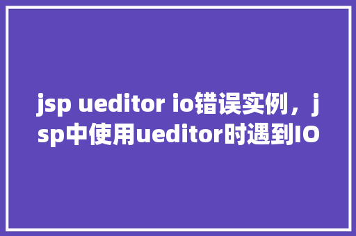 jsp ueditor io错误实例，jsp中使用ueditor时遇到IO错误的解决实例