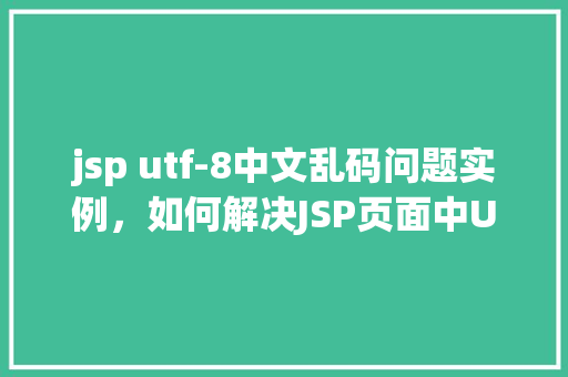 jsp utf-8中文乱码问题实例，如何解决JSP页面中UTF-8编码导致的中文乱码问题实例分析