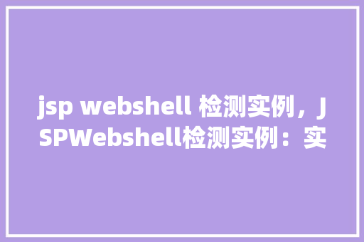 jsp webshell 检测实例，JSPWebshell检测实例：实战介绍与防御步骤