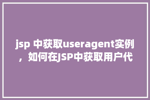 jsp 中获取useragent实例，如何在JSP中获取用户代理（UserAgent）实例